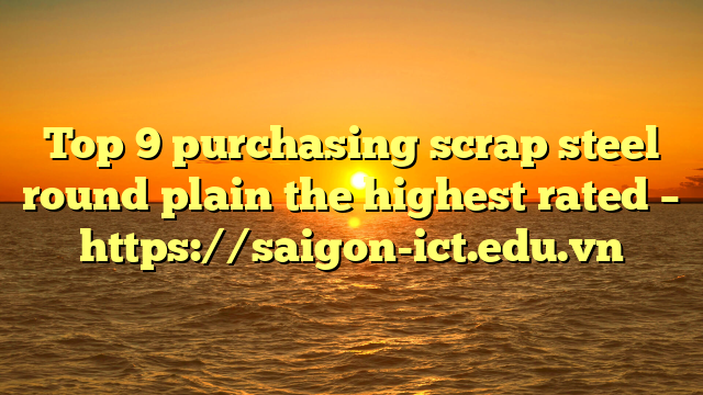 Top 9 Purchasing Scrap Steel Round Plain The Highest Rated – Https://Saigon-Ict.edu.vn