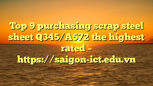 Top 9 Purchasing Scrap Steel Sheet Q345/A572 The Highest Rated – Https://Saigon-Ict.edu.vn