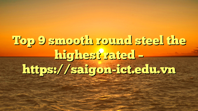 Top 9 Smooth Round Steel The Highest Rated – Https://Saigon-Ict.edu.vn