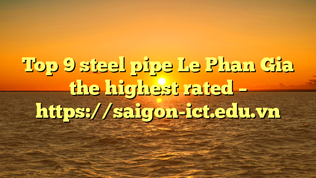 Top 9 Steel Pipe Le Phan Gia The Highest Rated – Https://Saigon-Ict.edu.vn