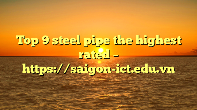 Top 9 Steel Pipe The Highest Rated – Https://Saigon-Ict.edu.vn
