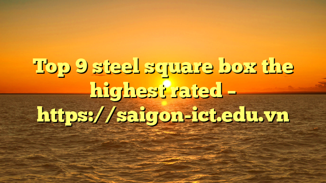 Top 9 Steel Square Box The Highest Rated – Https://Saigon-Ict.edu.vn