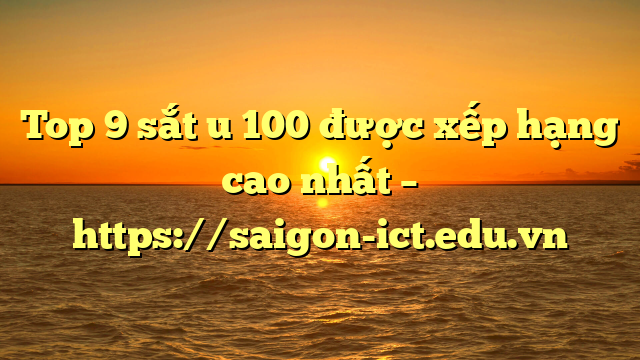 Top 9 Sắt U 100 Được Xếp Hạng Cao Nhất – Https://Saigon-Ict.edu.vn
