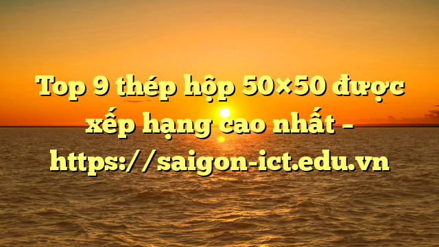 Top 9 Thép Hộp 50×50 Được Xếp Hạng Cao Nhất – Https://Saigon-Ict.edu.vn