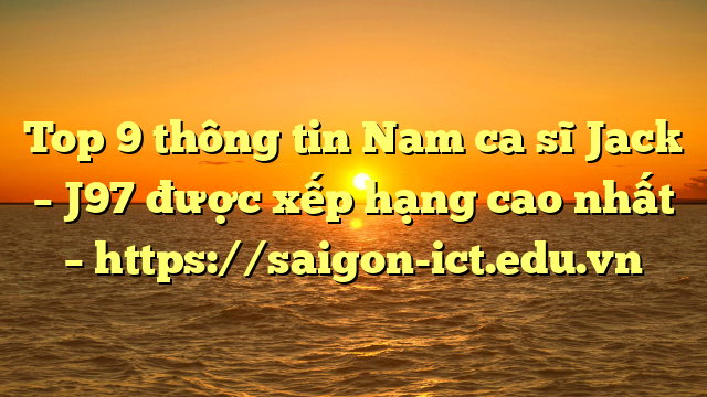 Top 9 Thông Tin Nam Ca Sĩ Jack – J97 Được Xếp Hạng Cao Nhất – Https://Saigon-Ict.edu.vn
