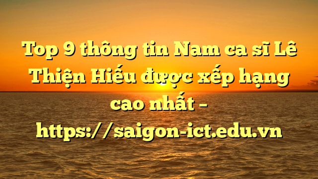 Top 9 Thông Tin Nam Ca Sĩ Lê Thiện Hiếu Được Xếp Hạng Cao Nhất – Https://Saigon-Ict.edu.vn