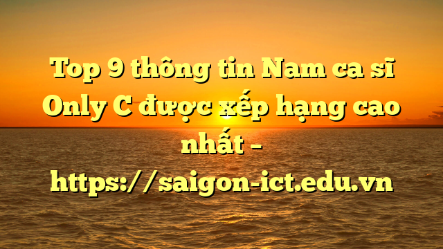 Top 9 Thông Tin Nam Ca Sĩ Only C Được Xếp Hạng Cao Nhất – Https://Saigon-Ict.edu.vn