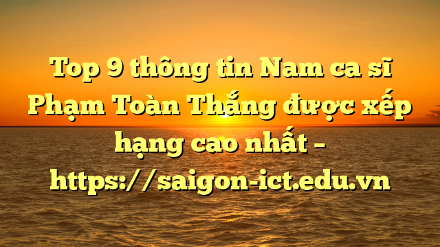 Top 9 Thông Tin Nam Ca Sĩ Phạm Toàn Thắng Được Xếp Hạng Cao Nhất – Https://Saigon-Ict.edu.vn