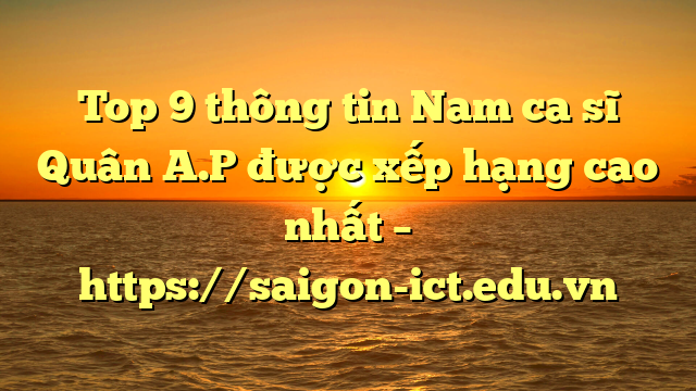 Top 9 Thông Tin Nam Ca Sĩ Quân A.p Được Xếp Hạng Cao Nhất – Https://Saigon-Ict.edu.vn