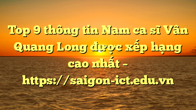 Top 9 Thông Tin Nam Ca Sĩ Vân Quang Long Được Xếp Hạng Cao Nhất – Https://Saigon-Ict.edu.vn