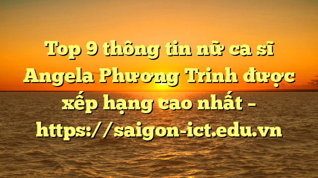 Top 9 Thông Tin Nữ Ca Sĩ Angela Phương Trinh Được Xếp Hạng Cao Nhất – Https://Saigon-Ict.edu.vn