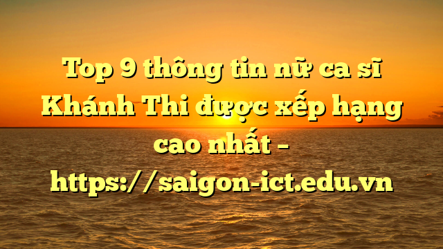Top 9 Thông Tin Nữ Ca Sĩ Khánh Thi Được Xếp Hạng Cao Nhất – Https://Saigon-Ict.edu.vn