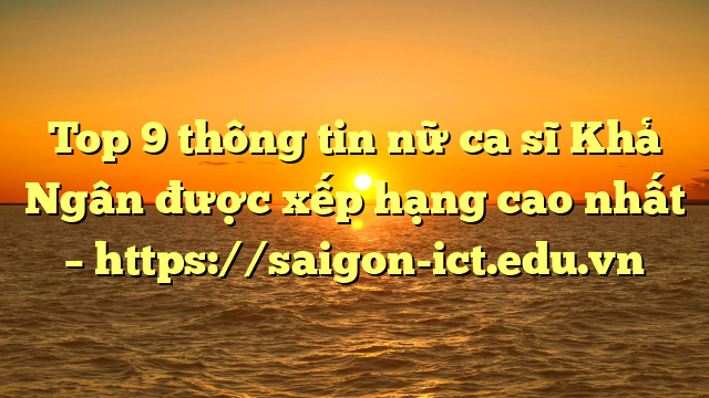 Top 9 Thông Tin Nữ Ca Sĩ Khả Ngân Được Xếp Hạng Cao Nhất – Https://Saigon-Ict.edu.vn