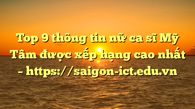 Top 9 Thông Tin Nữ Ca Sĩ Mỹ Tâm Được Xếp Hạng Cao Nhất – Https://Saigon-Ict.edu.vn