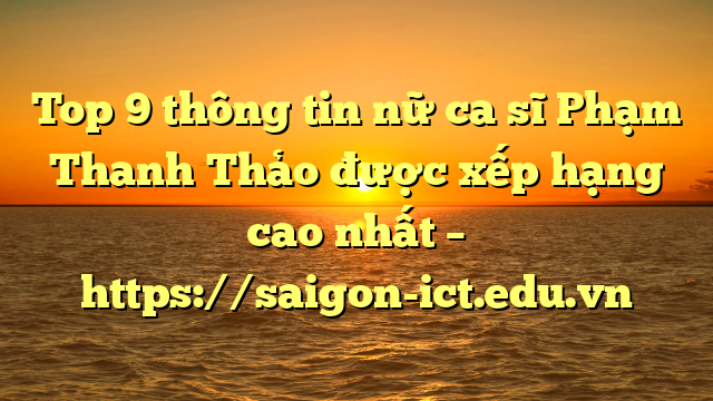 Top 9 Thông Tin Nữ Ca Sĩ Phạm Thanh Thảo Được Xếp Hạng Cao Nhất – Https://Saigon-Ict.edu.vn