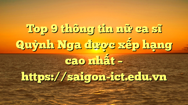 Top 9 Thông Tin Nữ Ca Sĩ Quỳnh Nga Được Xếp Hạng Cao Nhất – Https://Saigon-Ict.edu.vn
