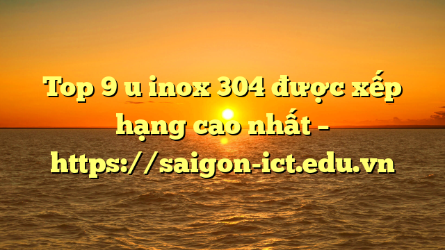 Top 9 U Inox 304 Được Xếp Hạng Cao Nhất – Https://Saigon-Ict.edu.vn