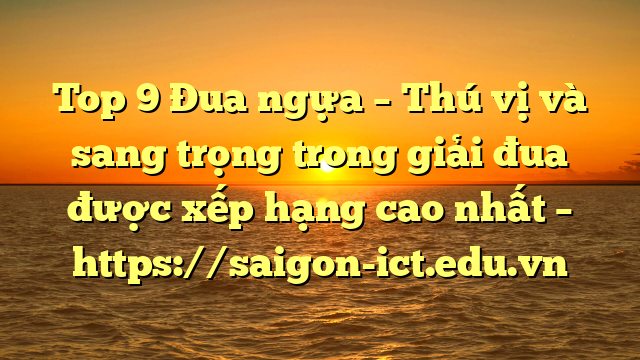 Top 9 Đua Ngựa – Thú Vị Và Sang Trọng Trong Giải Đua Được Xếp Hạng Cao Nhất – Https://Saigon-Ict.edu.vn